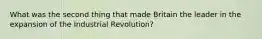 What was the second thing that made Britain the leader in the expansion of the Industrial Revolution?