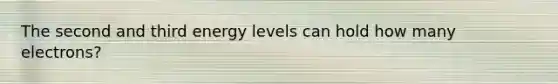 The second and third energy levels can hold how many electrons?