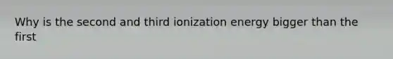 Why is the second and third ionization energy bigger than the first