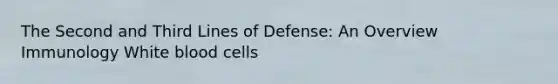 The Second and Third Lines of Defense: An Overview Immunology White blood cells