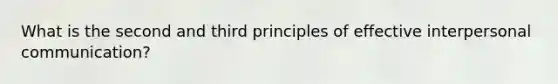 What is the second and third principles of effective interpersonal communication?