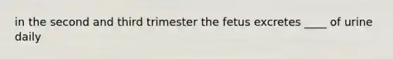 in the second and third trimester the fetus excretes ____ of urine daily