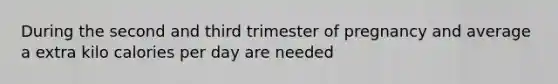 During the second and third trimester of pregnancy and average a extra kilo calories per day are needed