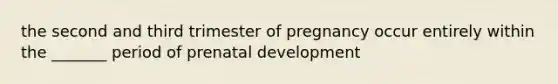 the second and third trimester of pregnancy occur entirely within the _______ period of prenatal development