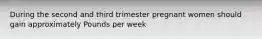 During the second and third trimester pregnant women should gain approximately Pounds per week