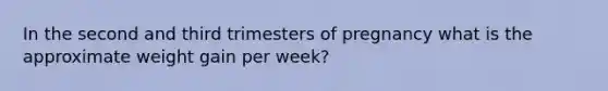 In the second and third trimesters of pregnancy what is the approximate weight gain per week?