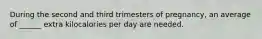 During the second and third trimesters of pregnancy, an average of ______ extra kilocalories per day are needed.