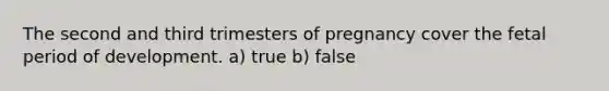 The second and third trimesters of pregnancy cover the fetal period of development. a) true b) false