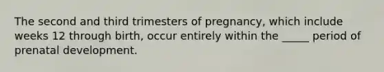 The second and third trimesters of pregnancy, which include weeks 12 through birth, occur entirely within the _____ period of prenatal development.