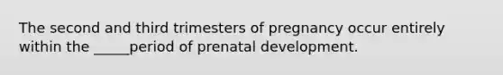 The second and third trimesters of pregnancy occur entirely within the _____period of prenatal development.