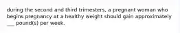 during the second and third trimesters, a pregnant woman who begins pregnancy at a healthy weight should gain approximately ___ pound(s) per week.