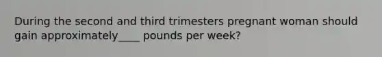 During the second and third trimesters pregnant woman should gain approximately____ pounds per week?