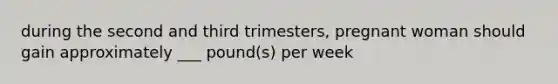 during the second and third trimesters, pregnant woman should gain approximately ___ pound(s) per week