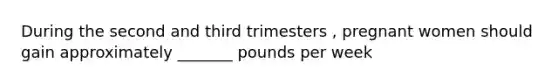 During the second and third trimesters , pregnant women should gain approximately _______ pounds per week