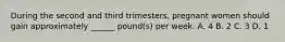 During the second and third trimesters, pregnant women should gain approximately ______ pound(s) per week. A. 4 B. 2 C. 3 D. 1