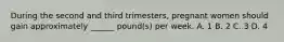 During the second and third trimesters, pregnant women should gain approximately ______ pound(s) per week. A. 1 B. 2 C. 3 D. 4