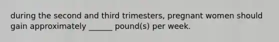 during the second and third trimesters, pregnant women should gain approximately ______ pound(s) per week.