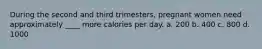 During the second and third trimesters, pregnant women need approximately ____ more calories per day. a. 200 b. 400 c. 800 d. 1000