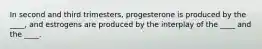 In second and third trimesters, progesterone is produced by the ____, and estrogens are produced by the interplay of the ____ and the ____.