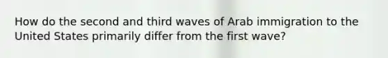 How do the second and third waves of Arab immigration to the United States primarily differ from the first wave?