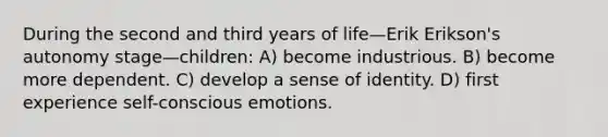 During the second and third years of life—Erik Erikson's autonomy stage—children: A) become industrious. B) become more dependent. C) develop a sense of identity. D) first experience self-conscious emotions.