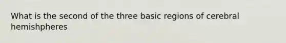 What is the second of the three basic regions of cerebral hemishpheres