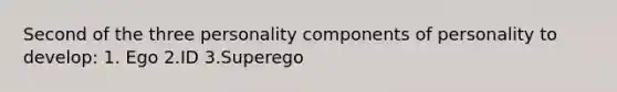 Second of the three personality components of personality to develop: 1. Ego 2.ID 3.Superego