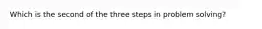 Which is the second of the three steps in problem solving?