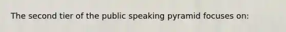 The second tier of the public speaking pyramid focuses on: