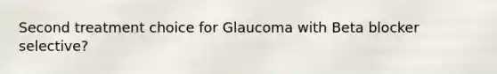 Second treatment choice for Glaucoma with Beta blocker selective?