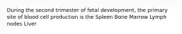 During the second trimester of fetal development, the primary site of blood cell production is the Spleen Bone Marrow Lymph nodes Liver