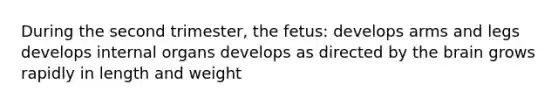 During the second trimester, the fetus: develops arms and legs develops internal organs develops as directed by the brain grows rapidly in length and weight