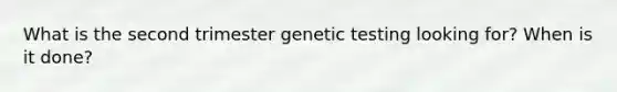 What is the second trimester genetic testing looking for? When is it done?