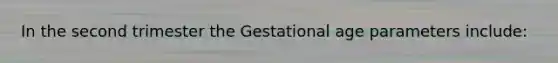 In the second trimester the Gestational age parameters include: