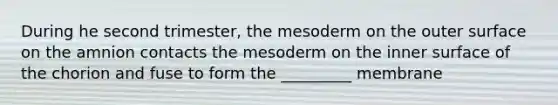 During he second trimester, the mesoderm on the outer surface on the amnion contacts the mesoderm on the inner surface of the chorion and fuse to form the _________ membrane