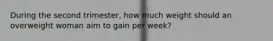 During the second trimester, how much weight should an overweight woman aim to gain per week?