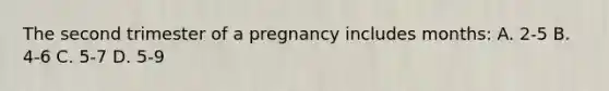 The second trimester of a pregnancy includes months: A. 2-5 B. 4-6 C. 5-7 D. 5-9