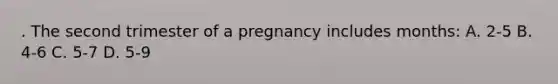 . The second trimester of a pregnancy includes months: A. 2-5 B. 4-6 C. 5-7 D. 5-9