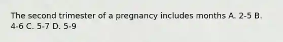 The second trimester of a pregnancy includes months A. 2-5 B. 4-6 C. 5-7 D. 5-9