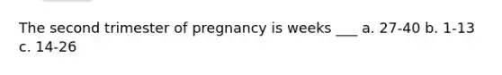 The second trimester of pregnancy is weeks ___ a. 27-40 b. 1-13 c. 14-26