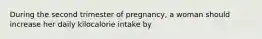 During the second trimester of pregnancy, a woman should increase her daily kilocalorie intake by