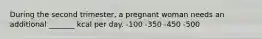 During the second trimester, a pregnant woman needs an additional _______ kcal per day. -100 -350 -450 -500