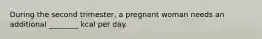 During the second trimester, a pregnant woman needs an additional ________ kcal per day.