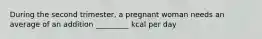 During the second trimester, a pregnant woman needs an average of an addition _________ kcal per day