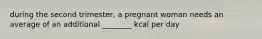 during the second trimester, a pregnant woman needs an average of an additional ________ kcal per day