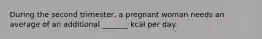 During the second trimester, a pregnant woman needs an average of an additional _______ kcal per day.