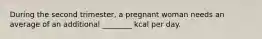 During the second trimester, a pregnant woman needs an average of an additional ________ kcal per day.