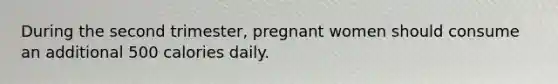 During the second trimester, pregnant women should consume an additional 500 calories daily.