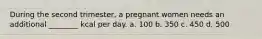 During the second trimester, a pregnant women needs an additional ________ kcal per day. a. 100 b. 350 c. 450 d. 500