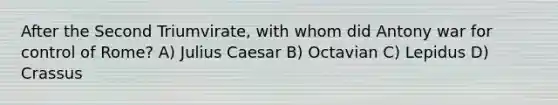 After the Second Triumvirate, with whom did Antony war for control of Rome? A) Julius Caesar B) Octavian C) Lepidus D) Crassus